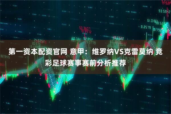 第一资本配资官网 意甲：维罗纳VS克雷莫纳 竞彩足球赛事赛前分析推荐