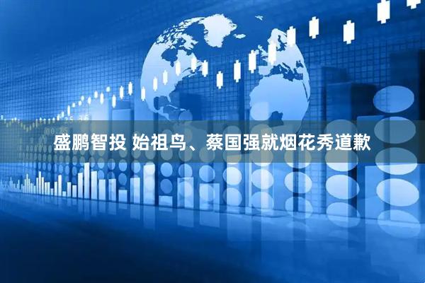 盛鹏智投 始祖鸟、蔡国强就烟花秀道歉