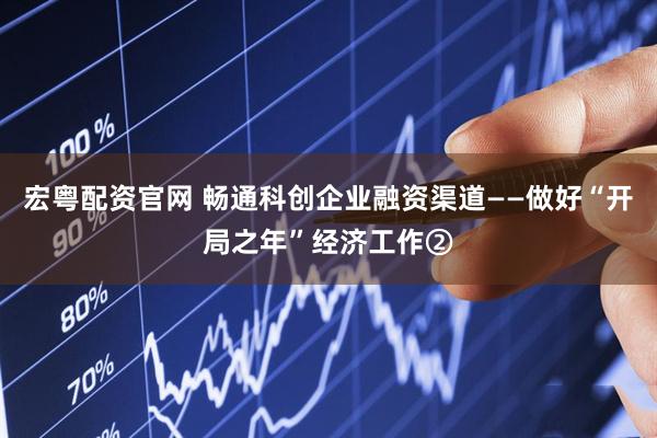宏粤配资官网 畅通科创企业融资渠道——做好“开局之年”经济工作②