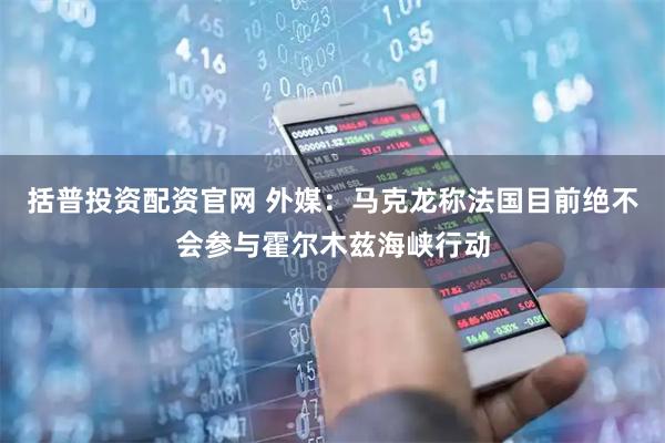 括普投资配资官网 外媒：马克龙称法国目前绝不会参与霍尔木兹海峡行动