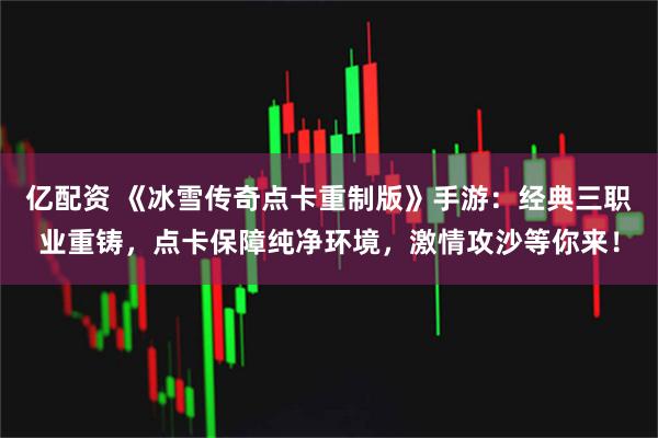 亿配资 《冰雪传奇点卡重制版》手游：经典三职业重铸，点卡保障纯净环境，激情攻沙等你来！