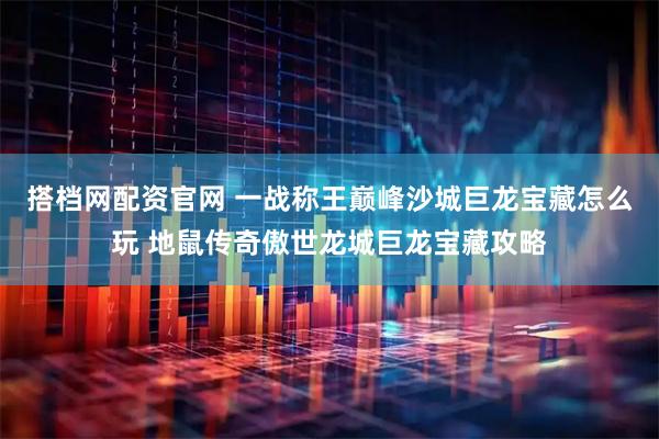 搭档网配资官网 一战称王巅峰沙城巨龙宝藏怎么玩 地鼠传奇傲世龙城巨龙宝藏攻略