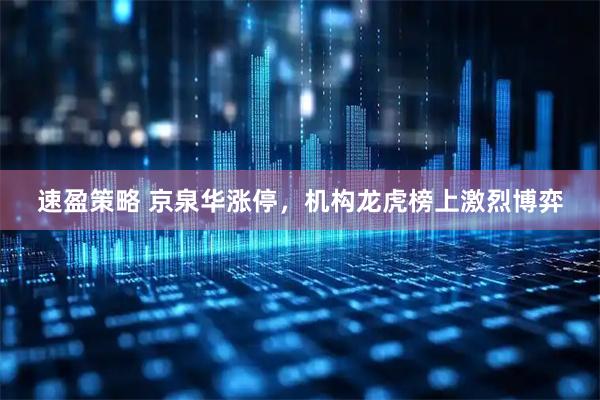 速盈策略 京泉华涨停，机构龙虎榜上激烈博弈