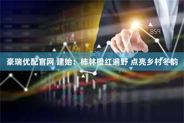 豪瑞优配官网 建始：柿林橙红遍野 点亮乡村冬韵