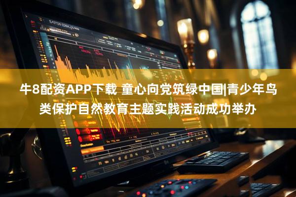 牛8配资APP下载 童心向党筑绿中国|青少年鸟类保护自然教育主题实践活动成功举办