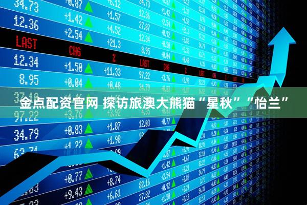 金点配资官网 探访旅澳大熊猫“星秋”“怡兰”
