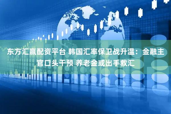 东方汇赢配资平台 韩国汇率保卫战升温：金融主官口头干预 养老金或出手救汇