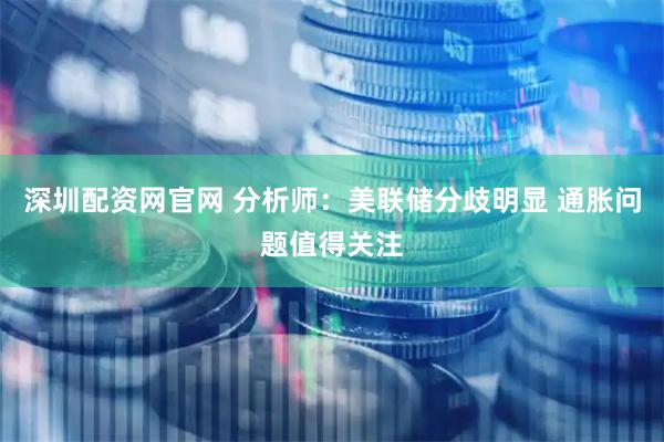深圳配资网官网 分析师：美联储分歧明显 通胀问题值得关注