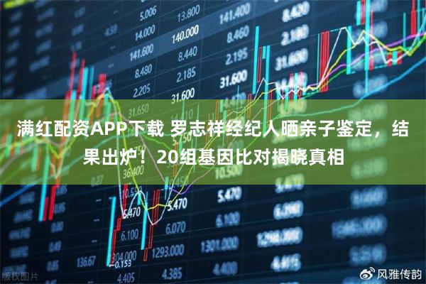 满红配资APP下载 罗志祥经纪人晒亲子鉴定，结果出炉！20组基因比对揭晓真相