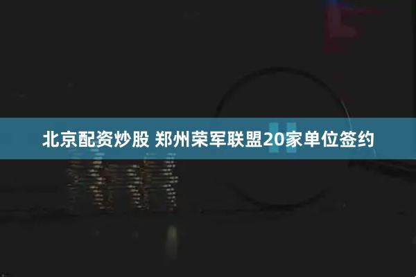 北京配资炒股 郑州荣军联盟20家单位签约