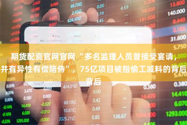 期货配资官网官网 “多名监理人员曾接受宴请，并有异性有偿陪侍”，75亿项目被指偷工减料的背后