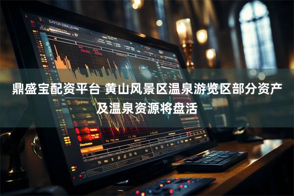 鼎盛宝配资平台 黄山风景区温泉游览区部分资产及温泉资源将盘活