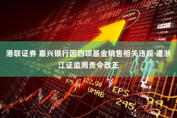 港联证券 嘉兴银行因四项基金销售相关违规 遭浙江证监局责令改正
