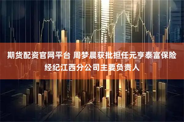 期货配资官网平台 周梦晨获批担任元亨泰富保险经纪江西分公司主要负责人