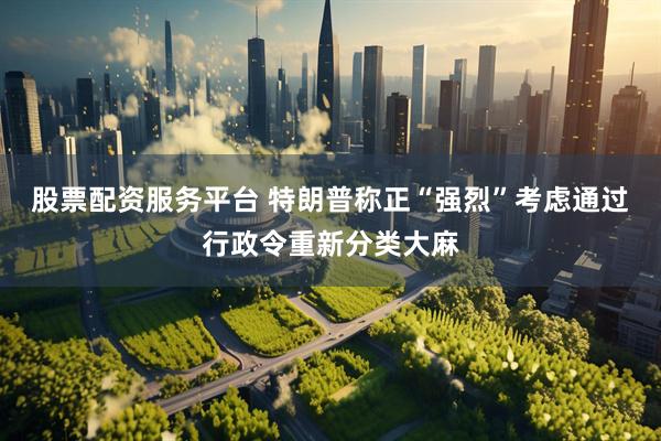 股票配资服务平台 特朗普称正“强烈”考虑通过行政令重新分类大麻