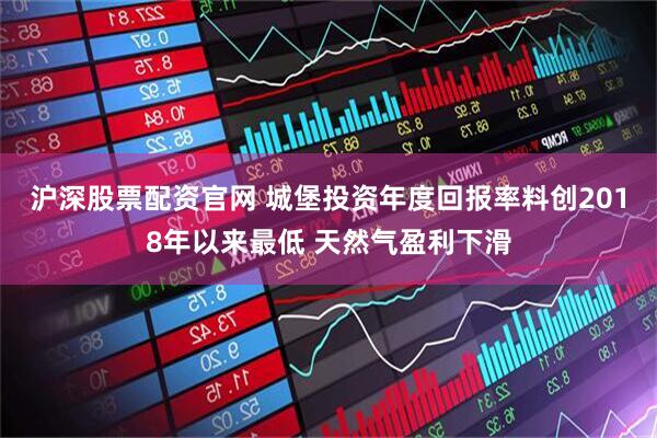 沪深股票配资官网 城堡投资年度回报率料创2018年以来最低 天然气盈利下滑