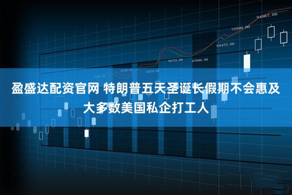 盈盛达配资官网 特朗普五天圣诞长假期不会惠及大多数美国私企打工人