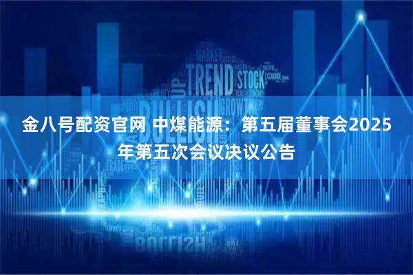 金八号配资官网 中煤能源：第五届董事会2025年第五次会议决议公告
