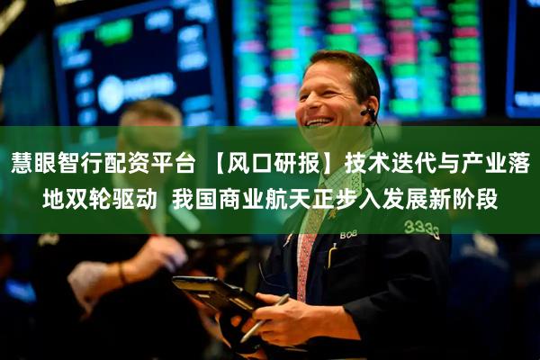 慧眼智行配资平台 【风口研报】技术迭代与产业落地双轮驱动  我国商业航天正步入发展新阶段