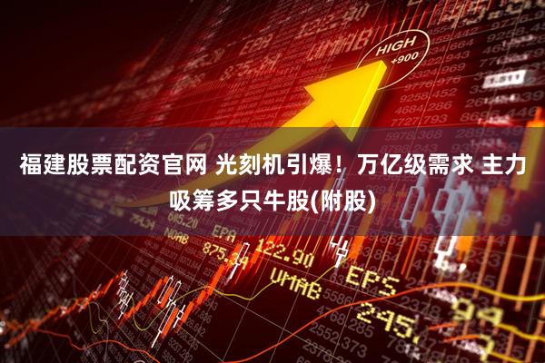 福建股票配资官网 光刻机引爆！万亿级需求 主力吸筹多只牛股(附股)