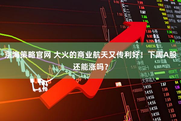 京海策略官网 大火的商业航天又传利好！下周A股还能涨吗？