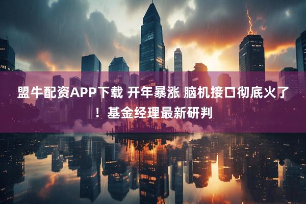 盟牛配资APP下载 开年暴涨 脑机接口彻底火了！基金经理最新研判