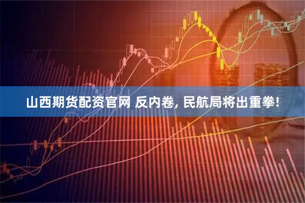 山西期货配资官网 反内卷, 民航局将出重拳!