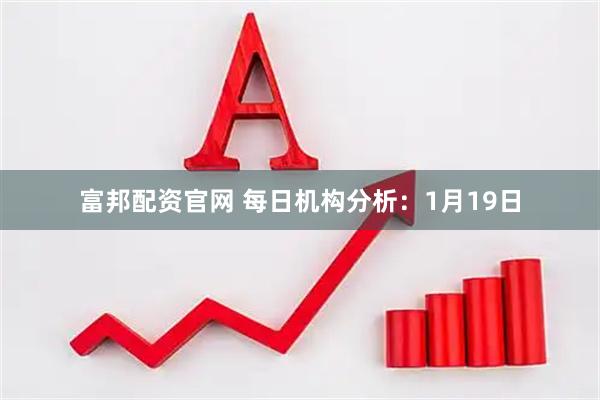富邦配资官网 每日机构分析：1月19日