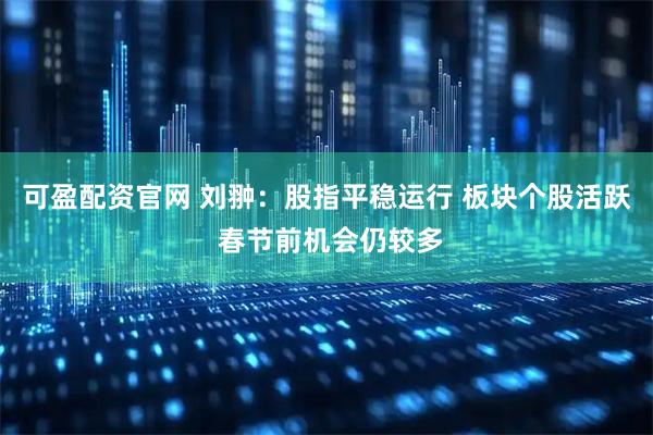 可盈配资官网 刘翀：股指平稳运行 板块个股活跃 春节前机会仍较多