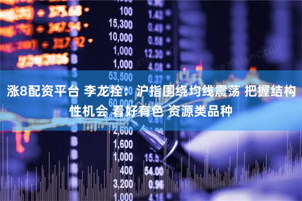 涨8配资平台 李龙拴：沪指围绕均线震荡 把握结构性机会 看好有色 资源类品种