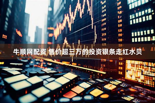 牛顺网配资 售价超三万的投资银条走红水贝