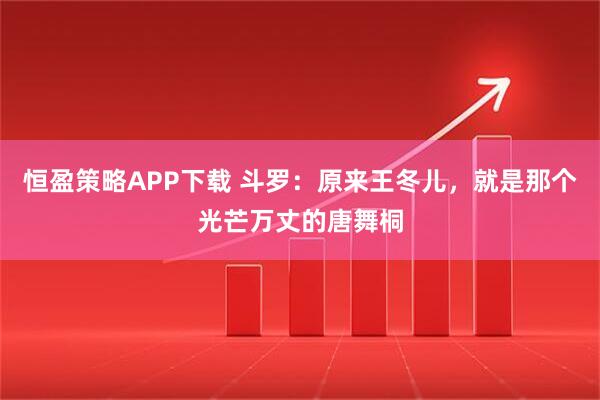 恒盈策略APP下载 斗罗：原来王冬儿，就是那个光芒万丈的唐舞桐